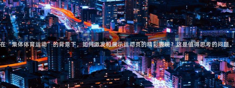 bbin视讯下：在“集体体育运动”的背景下，如何激发和展示运动员的精彩表现？这是值得思考的问题。